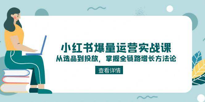 小红书爆量运营实战课:从选品到投放,掌握全链路增长方法论-乐码云集