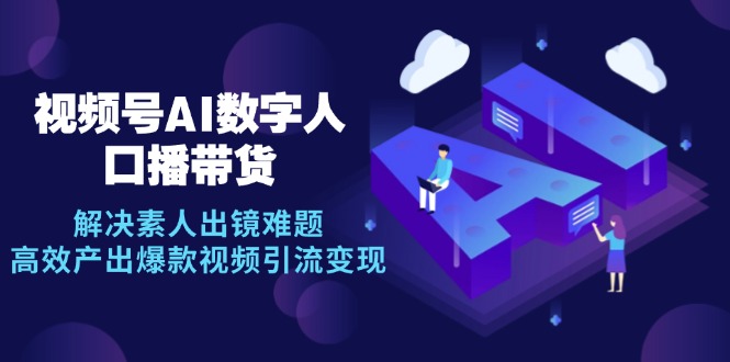 视频号数字人AI口播带货，解决素人出镜难题，高效产出爆款视频引流变现-乐码云集
