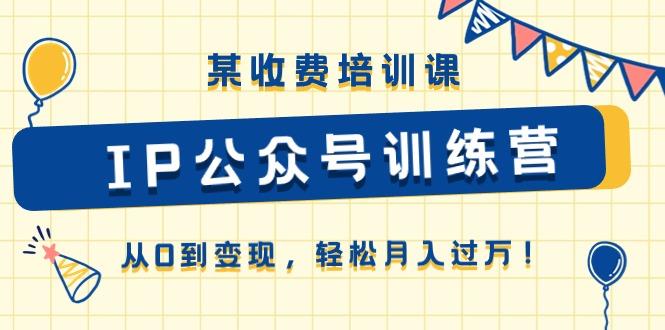 某收费培训课《IP公众号训练营》从0到变现，轻松月入过万！-乐码云集