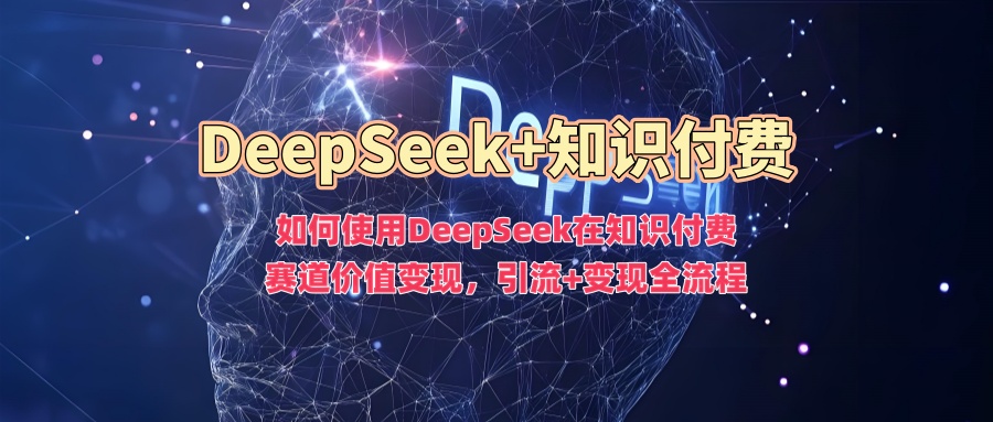 如何使用DeepSeek在知识付费赛道价值变现，引流+变现全流程-乐码云集