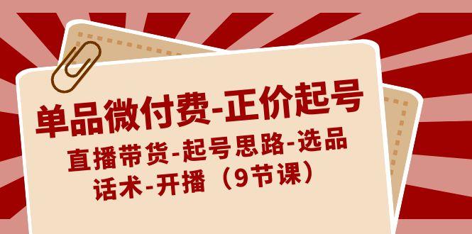 单品微付费正价起号：直播带货-起号思路-选品-话术-开播(9节课)-乐码云集