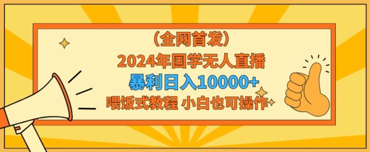 全网首发2024年国学无人直播暴力日入1w，加喂饭式教程，小白也可操作【揭秘】-乐码云集