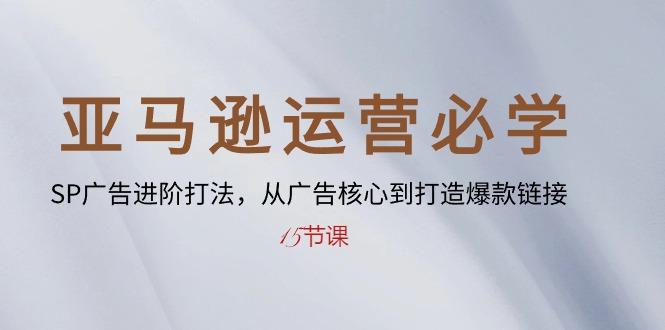 亚马逊运营必学： SP广告进阶打法，从广告核心到打造爆款链接-15节课-乐码云集