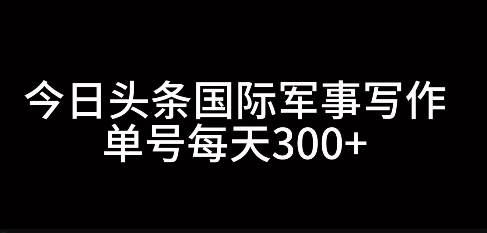 今日头条国际军事写作，利用AI创作，单号日入300+-乐码云集