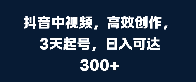 抖音中视频，高效创作，3天起号，日入可达3张【揭秘】-乐码云集