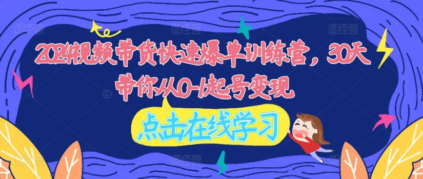 2024视频带货快速爆单训练营，30天带你从0-1起号变现-乐码云集