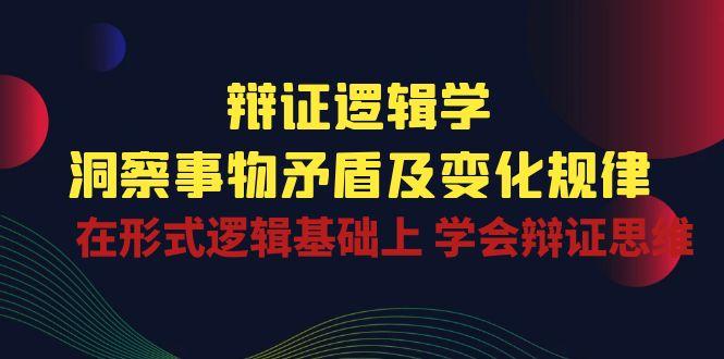 辩证 逻辑学 | 洞察 事物矛盾及变化规律  在形式逻辑基础上 学会辩证思维-乐码云集
