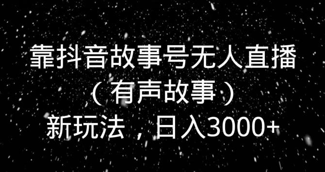靠抖音故事号无人直播（有声故事）新玩法，日入3000+-乐码云集