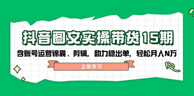 抖音图文带货实操第15期：账号运营锦囊、剪辑，助力稳出单，轻松月入N万-乐码云集