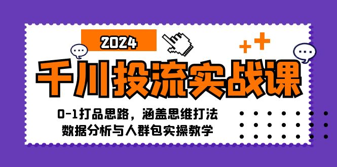 千川投流实战课：0-1打品思路，涵盖思维打法、数据分析与人群包实操教学-乐码云集