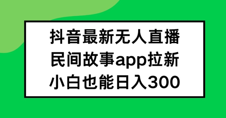 抖音无人直播，民间故事APP拉新，小白也能日入300+【揭秘】-乐码云集