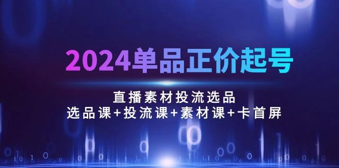 2024单品正价起号，直播素材投流选品：选品课+投流课+素材课+卡首屏/100节-乐码云集