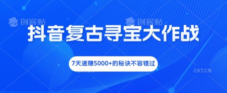 抖音复古寻宝大作战，7天速赚5000+的秘诀不容错过【揭秘】-乐码云集