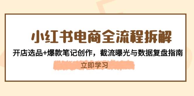 小红书电商全流程拆解:开店选品+爆款笔记创作,截流曝光与数据复盘指南-乐码云集