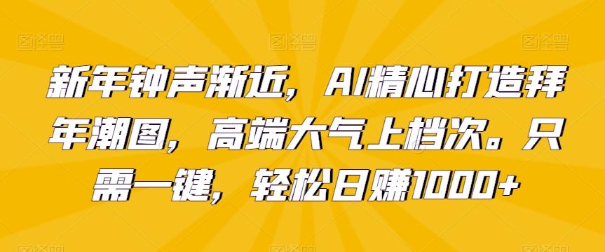 新年钟声渐近，AI精心打造拜年潮图，高端大气上档次。只需一键，轻松日赚1000+【揭秘】-乐码云集