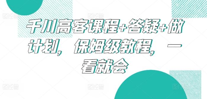 千川高客课程+答疑+做计划，保姆级教程，一看就会-乐码云集