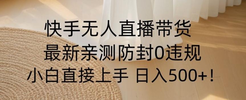 快手无人直播带货从0-1落地教学，最新防封0粉开播，小白可上手日入500+【揭秘】-乐码云集