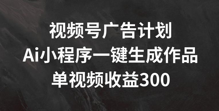 视频号广告计划，AI小程序一键生成作品， 单视频收益300+【揭秘】-乐码云集