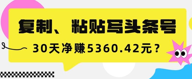 复制、粘贴写头条号，10分钟1篇，30天净赚5360.42元？-乐码云集