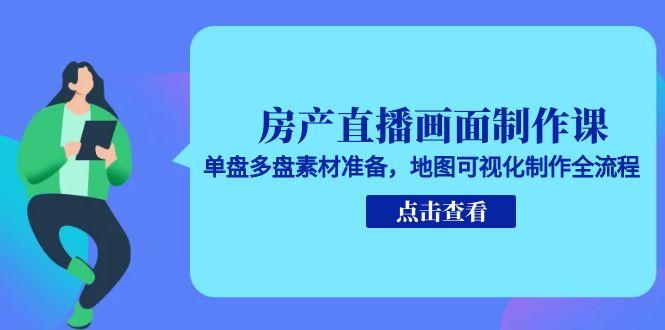 房产直播画面制作课，单盘多盘素材准备，地图可视化制作全流程-乐码云集