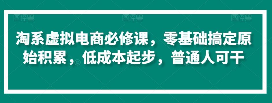 淘系虚拟电商必修课，零基础搞定原始积累，低成本起步，普通人可干-乐码云集
