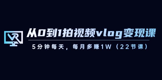 从0到1拍视频vlog变现课，5分钟每天，每月多赚1W（22节课）-乐码云集