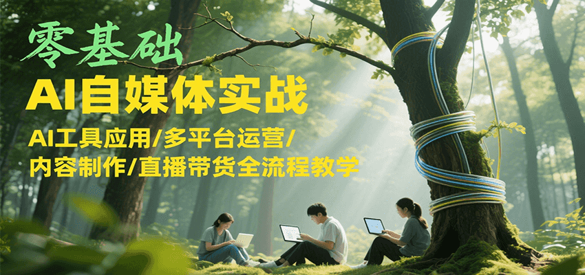 零基础AI自媒体实战,AI工具应用/多平台运营/内容制作/直播带货全流程教学-乐码云集