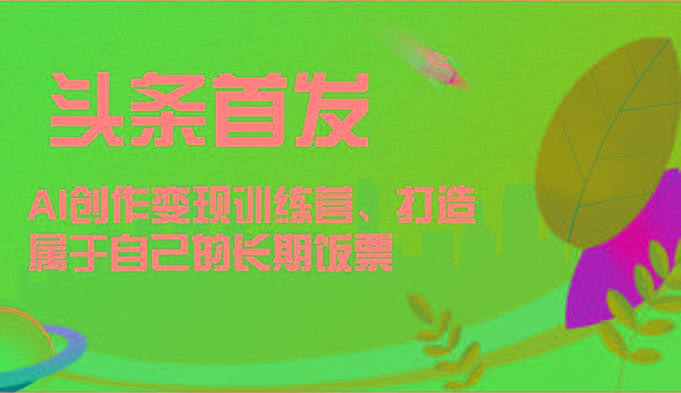 头条首发 AI创作变现训练营，打造属于自己的长期饭票-乐码云集