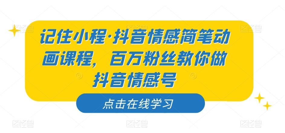 记住小程·抖音情感简笔动画课程，百万粉丝教你做抖音情感号-乐码云集