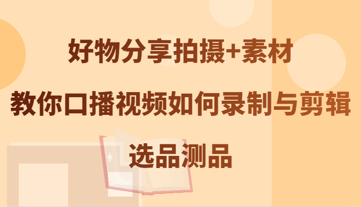 好物分享拍摄+素材，教你口播视频如何录制与剪辑，选品测品-乐码云集