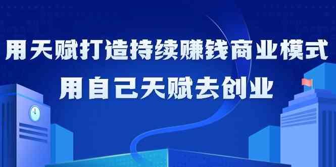 如何利用天赋打造持续赚钱商业模式，用自己天赋去创业(21节课)-乐码云集