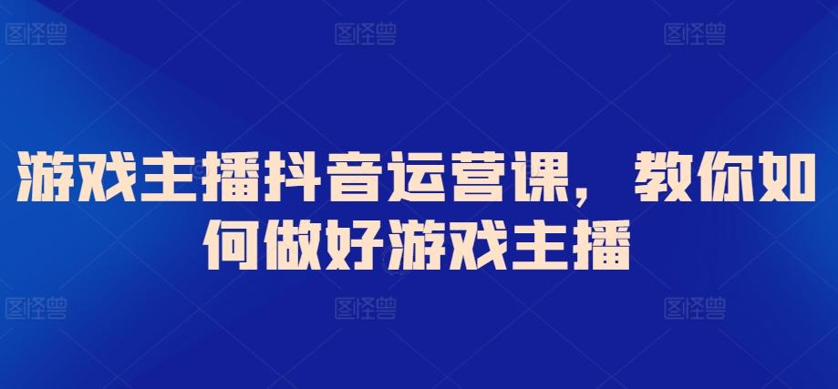 游戏主播抖音运营课，教你如何做好游戏主播-乐码云集