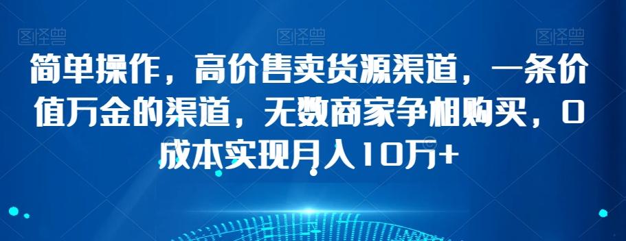 简单操作，高价售卖货源渠道，一条价值万金的渠道，无数商家争相购买，0成本实现月入10万+【揭秘】-乐码云集
