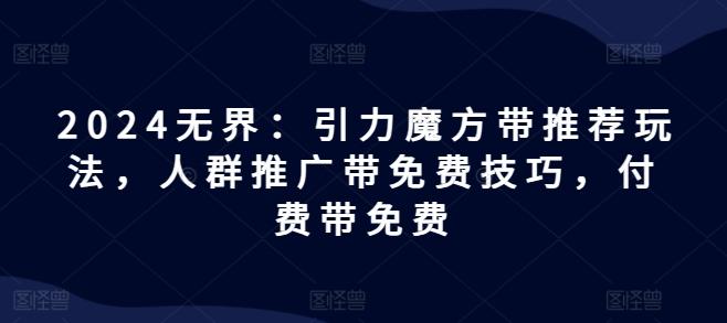 2024无界：引力魔方带推荐玩法，人群推广带免费技巧，付费带免费-乐码云集