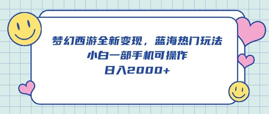 梦幻西游全新变现，蓝海热门玩法，小白一部手机可操作，日入2000+-乐码云集