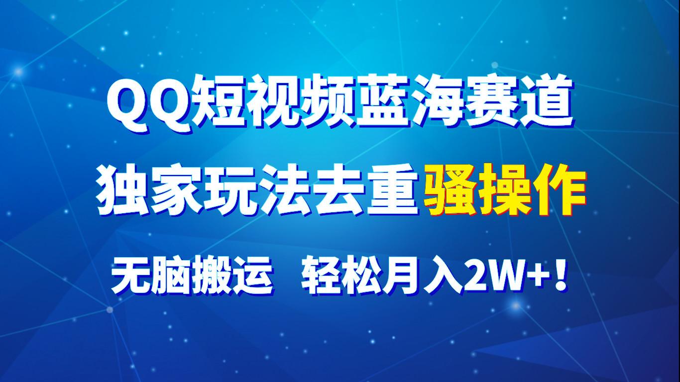 QQ短视频蓝海赛道，独家玩法去重骚操作，无脑搬运，轻松月入2W+！-乐码云集