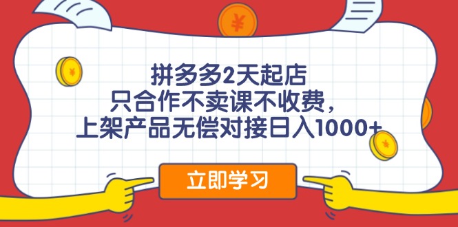 拼多多2天起店，只合作不卖课不收费，上架产品无偿对接日入1000+-乐码云集