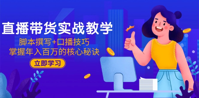 直播带货实战教学：脚本撰写+口播技巧，掌握年入百万的核心秘诀-乐码云集