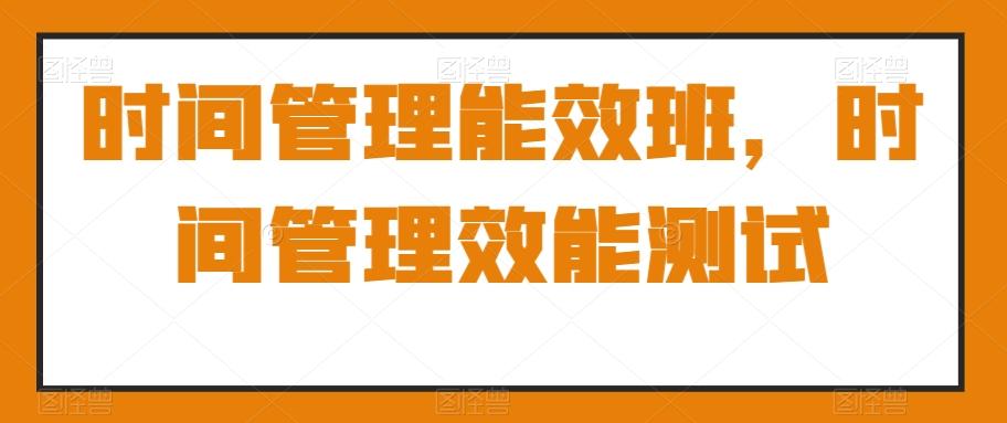 时间管理能效班，时间管理效能测试-乐码云集