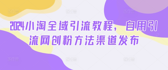 2024小淘全域引流教程，自用引流网创粉方法渠道发布-乐码云集