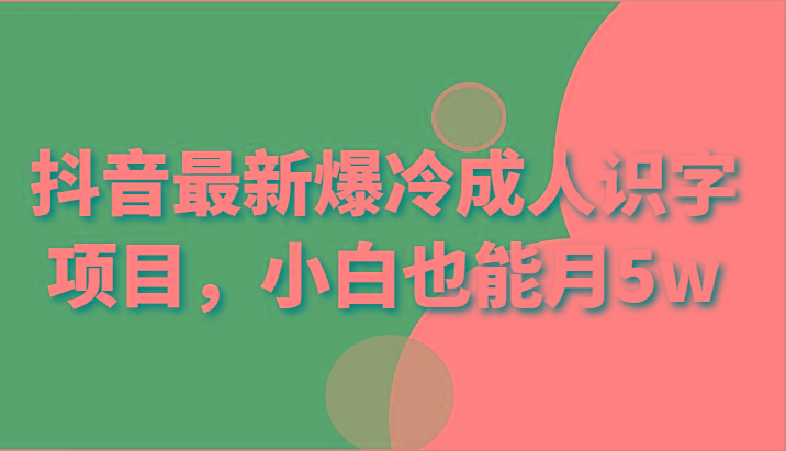 抖音最新爆冷成人识字项目,小白也能月5w-乐码云集