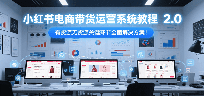 小红书电商带货运营系统教程2.0,有货源无货源关键环节全面解决方案!-乐码云集