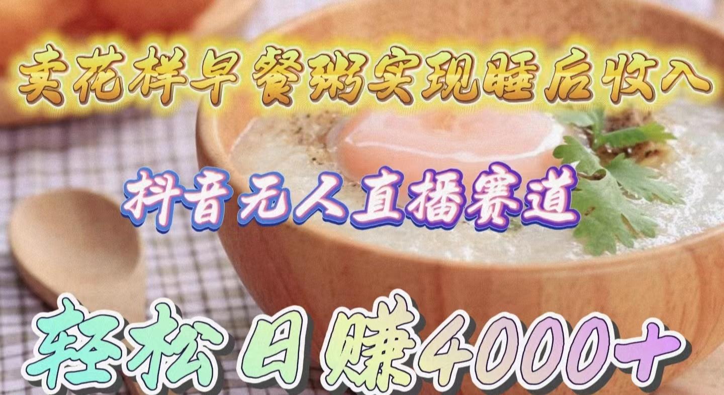 (9822期)卖花样早餐粥实现睡后收入！抖音无人直播新赛道，轻松日赚4000+-乐码云集