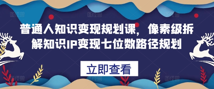 普通人知识变现规划课，像素级拆解知识IP变现七位数路径规划-乐码云集