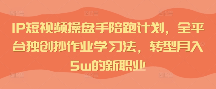 IP短视频操盘手陪跑计划，全平台独创抄作业学习法，转型月入5w的新职业-乐码云集
