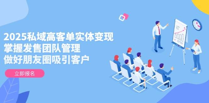 2025私域高客单实体变现，掌握发售团队管理，做好朋友圈吸引客户-乐码云集