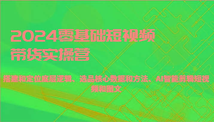 2024零基础短视频带货实操营-搭建和定位底层逻辑、选品核心数据和方法、AI智能剪辑-乐码云集