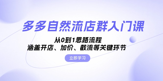 多多自然流店群入门课，从0到1思路流程，涵盖开店、加价、截流等关键环节-乐码云集