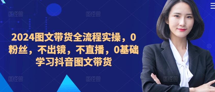 ​​​​​​2024图文带货全流程实操，0粉丝，不出镜，不直播，0基础学习抖音图文带货-乐码云集