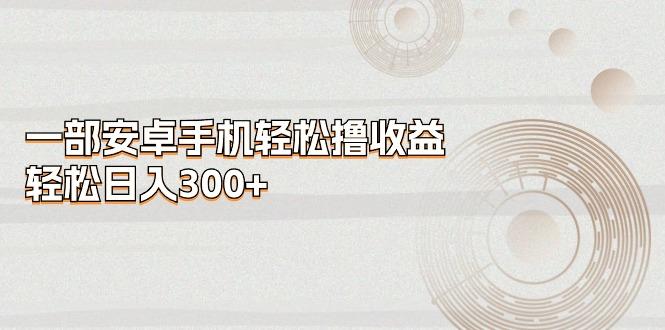一部安卓手机轻松撸收益，轻松日入300+-乐码云集